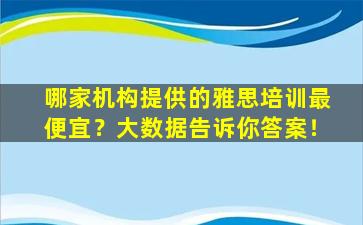 哪家机构提供的雅思培训最便宜？大数据告诉你答案！