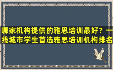 哪家机构提供的雅思培训最好？一线城市学生首选雅思培训机构排名