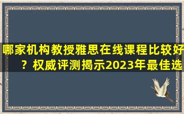 哪家机构教授雅思在线课程比较好？权威评测揭示2023年最佳选择！