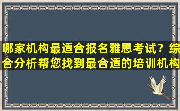 哪家机构最适合报名雅思考试？综合分析帮您找到最合适的培训机构