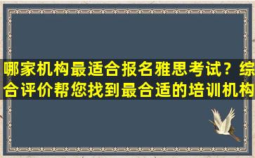 哪家机构最适合报名雅思考试？综合评价帮您找到最合适的培训机构！