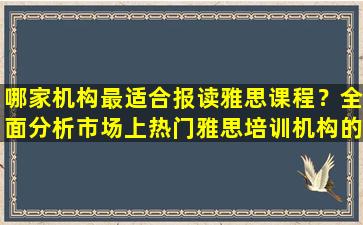 哪家机构最适合报读雅思课程？全面分析市场上热门雅思培训机构的优缺点