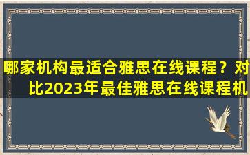 哪家机构最适合雅思在线课程？对比2023年最佳雅思在线课程机构排名