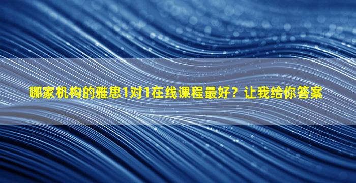 哪家机构的雅思1对1在线课程最好？让我给你答案