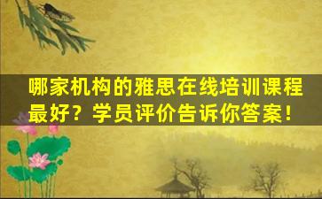 哪家机构的雅思在线培训课程最好？学员评价告诉你答案！