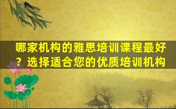 哪家机构的雅思培训课程最好？选择适合您的优质培训机构