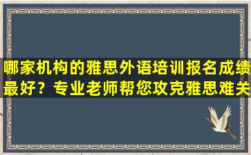 哪家机构的雅思外语培训报名成绩最好？专业老师帮您攻克雅思难关！