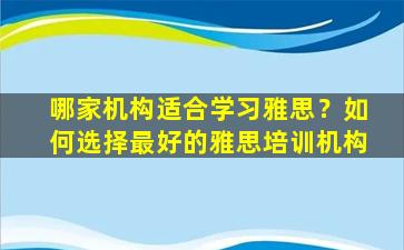 哪家机构适合学习雅思？如何选择最好的雅思培训机构