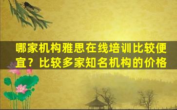 哪家机构雅思在线培训比较便宜？比较多家知名机构的价格