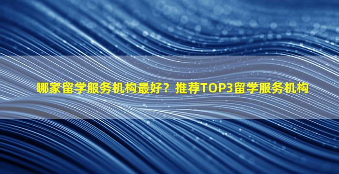 哪家留学服务机构最好？推荐TOP3留学服务机构