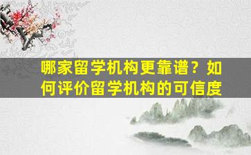 哪家留学机构更靠谱？如何评价留学机构的可信度