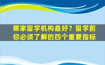 哪家留学机构最好？留学前你必须了解的四个重要指标