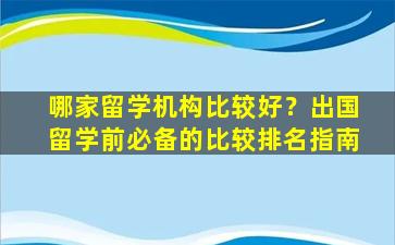 哪家留学机构比较好？出国留学前必备的比较排名指南