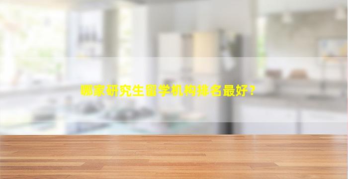 哪家研究生留学机构排名最好？