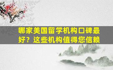 哪家美国留学机构口碑最好？这些机构值得您信赖