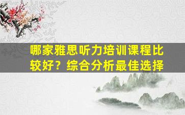 哪家雅思听力培训课程比较好？综合分析最佳选择