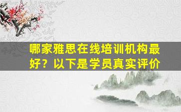 哪家雅思在线培训机构最好？以下是学员真实评价