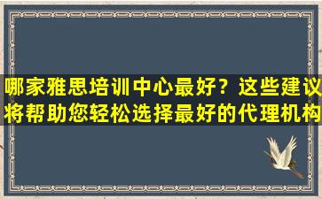 哪家雅思培训中心最好？这些建议将帮助您轻松选择最好的代理机构！