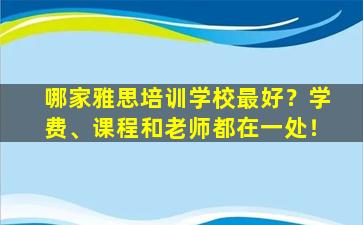 哪家雅思培训学校最好？学费、课程和老师都在一处！