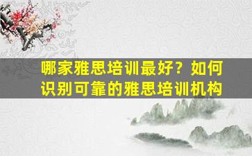 哪家雅思培训最好？如何识别可靠的雅思培训机构