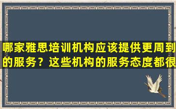 哪家雅思培训机构应该提供更周到的服务？这些机构的服务态度都很好