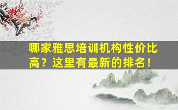 哪家雅思培训机构性价比高？这里有最新的排名！