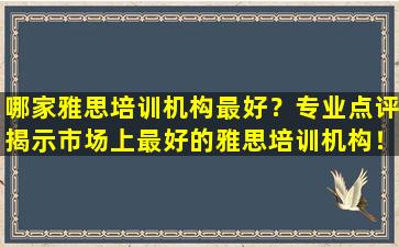 哪家雅思培训机构最好？专业点评揭示市场上最好的雅思培训机构！