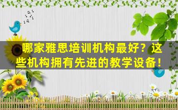 哪家雅思培训机构最好？这些机构拥有先进的教学设备！