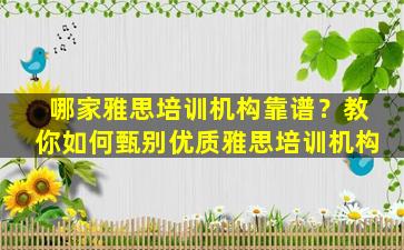 哪家雅思培训机构靠谱？教你如何甄别优质雅思培训机构