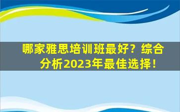 哪家雅思培训班最好？综合分析2023年最佳选择！