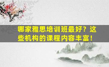 哪家雅思培训班最好？这些机构的课程内容丰富！