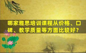 哪家雅思培训课程从价格、口碑、教学质量等方面比较好？