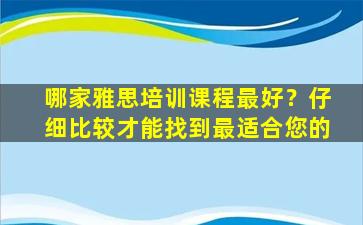 哪家雅思培训课程最好？仔细比较才能找到最适合您的