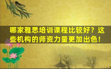 哪家雅思培训课程比较好？这些机构的师资力量更加出色！