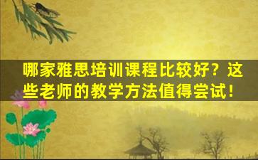 哪家雅思培训课程比较好？这些老师的教学方法值得尝试！