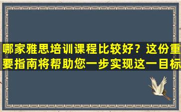 哪家雅思培训课程比较好？这份重要指南将帮助您一步实现这一目标！