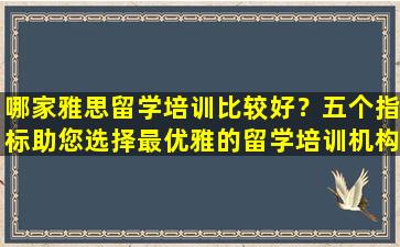 哪家雅思留学培训比较好？五个指标助您选择最优雅的留学培训机构