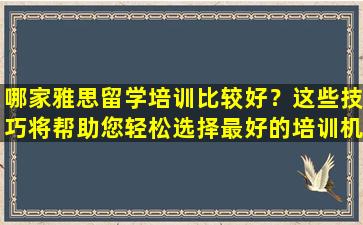 哪家雅思留学培训比较好？这些技巧将帮助您轻松选择最好的培训机构！