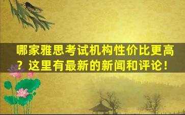 哪家雅思考试机构性价比更高？这里有最新的新闻和评论！