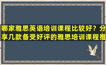 哪家雅思英语培训课程比较好？分享几款备受好评的雅思培训课程推荐