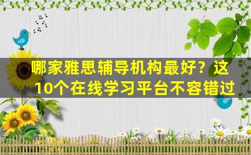 哪家雅思辅导机构最好？这10个在线学习平台不容错过