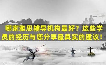 哪家雅思辅导机构最好？这些学员的经历与您分享最真实的建议！