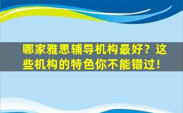 哪家雅思辅导机构最好？这些机构的特色你不能错过！