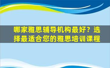 哪家雅思辅导机构最好？选择最适合您的雅思培训课程