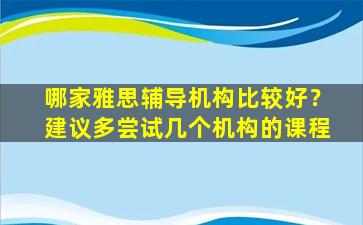 哪家雅思辅导机构比较好？建议多尝试几个机构的课程