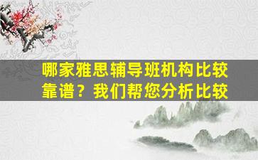 哪家雅思辅导班机构比较靠谱？我们帮您分析比较