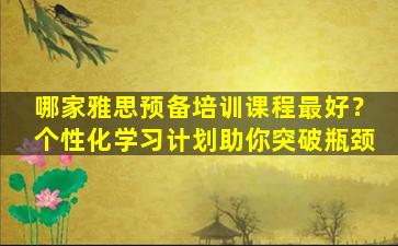 哪家雅思预备培训课程最好？个性化学习计划助你突破瓶颈