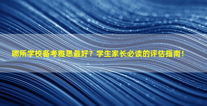 哪所学校备考雅思最好？学生家长必读的评估指南！