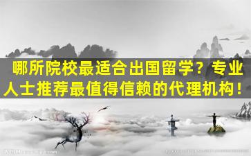 哪所院校最适合出国留学？专业人士推荐最值得信赖的代理机构！