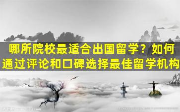 哪所院校最适合出国留学？如何通过评论和口碑选择最佳留学机构